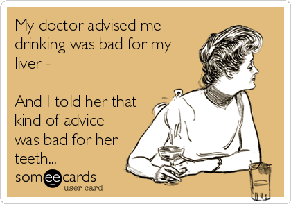 My doctor advised me
drinking was bad for my
liver - 

And I told her that
kind of advice
was bad for her
teeth...
