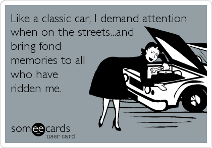 Like a classic car, I demand attention
when on the streets...and
bring fond
memories to all
who have
ridden me.