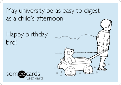 May university be as easy to digest
as a child's afternoon.

Happy birthday
bro!