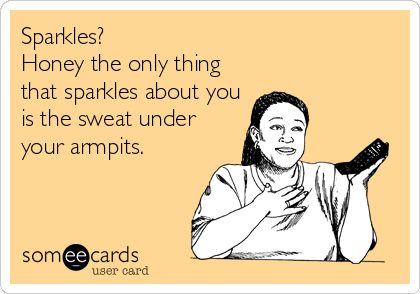 Sparkles? 
Honey the only thing
that sparkles about you
is the sweat under
your armpits.