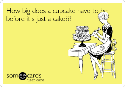 How big does a cupcake have to be
before it's just a cake???