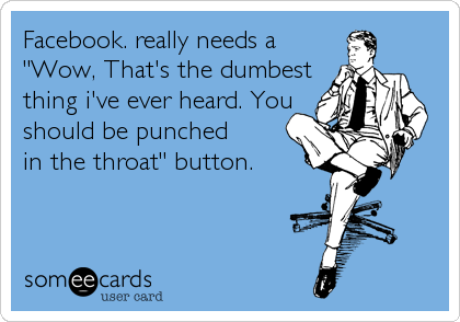 Facebook. really needs a
"Wow, That's the dumbest
thing i've ever heard. You
should be punched 
in the throat" button.