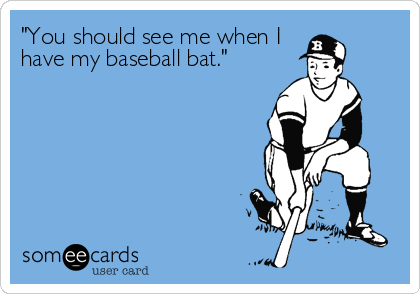 "You should see me when I
have my baseball bat."