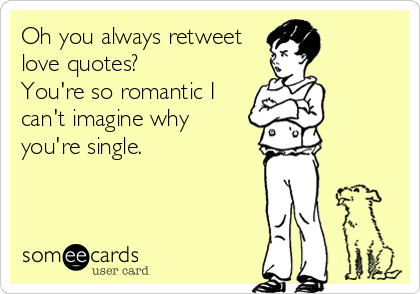 Oh you always retweet
love quotes? 
You're so romantic I
can't imagine why
you're single.