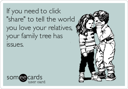 If you need to click
"share" to tell the world
you love your relatives,
your family tree has
issues.