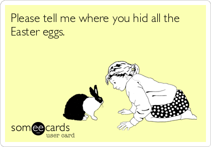 Please tell me where you hid all the
Easter eggs.