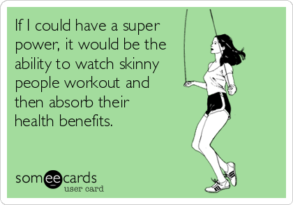 If I could have a super 
power, it would be the
ability to watch skinny
people workout and 
then absorb their
health benefits.