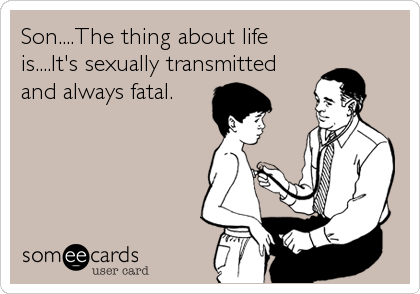 Son....The thing about life
is....It's sexually transmitted
and always fatal.