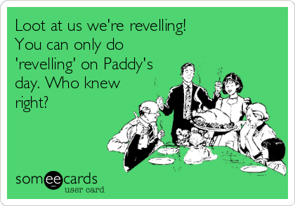 Loot at us we're revelling!
You can only do
'revelling' on Paddy's
day. Who knew
right?