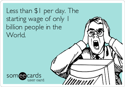 Less than $1 per day. The
starting wage of only 1
billion people in the
World.