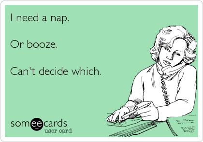 I need a nap.

Or booze.

Can't decide which.