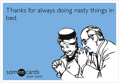 Thanks for always doing nasty things in
bed.