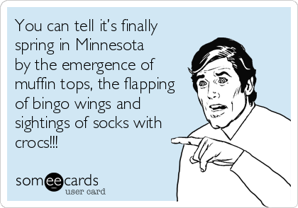 You can tell it’s finally
spring in Minnesota
by the emergence of
muffin tops, the flapping
of bingo wings and
sightings of socks with
crocs!!!