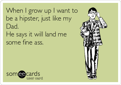 When I grow up I want to
be a hipster, just like my
Dad.
He says it will land me
some fine ass.