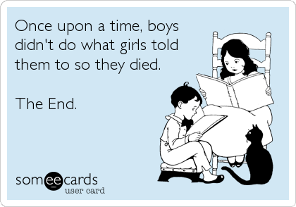 Once upon a time, boys
didn't do what girls told
them to so they died.

The End.