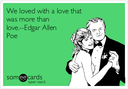 We loved with a love that
was more than
love.--Edgar Allen
Poe