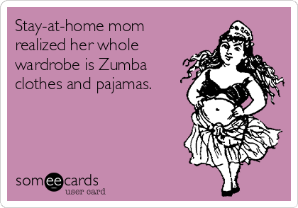 Stay-at-home mom
realized her whole
wardrobe is Zumba
clothes and pajamas.