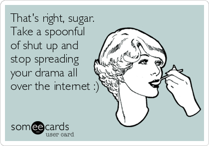 That's right, sugar.
Take a spoonful
of shut up and
stop spreading
your drama all
over the internet :)