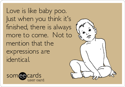 Love is like baby poo.
Just when you think it's
finished, there is always
more to come.  Not to
mention that the
expressions are
identical.