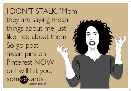 I DON'T STALK. "Mom
they are saying mean
things about me just
like I do about them.
So go post
mean pins on
Pinterest NOW 
or I will hit you.