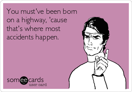 You must've been born
on a highway, 'cause
that's where most
accidents happen.