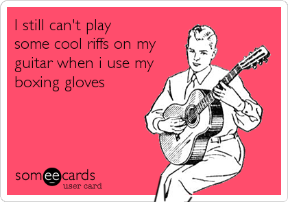 I still can't play
some cool riffs on my
guitar when i use my
boxing gloves