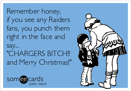 Remember honey,
if you see any Raiders
fans, you punch them
right in the face and
say...
"CHARGERS BITCH!!
and Merry Christmas!"