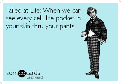 Failed at Life: When we can
see every cellulite pocket in
your skin thru your pants.