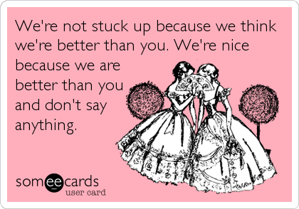 We're not stuck up because we think
we're better than you. We're nice
because we are
better than you
and don't say
anything.