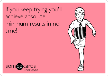 If you keep trying you'll
achieve absolute
minimum results in no
time!