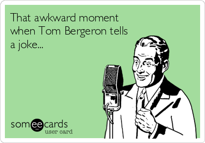 That awkward moment
when Tom Bergeron tells
a joke...