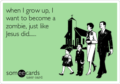 when I grow up, I
want to become a
zombie, just like
Jesus did......