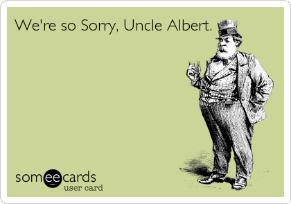 We're so Sorry, Uncle Albert.