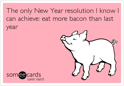 The only New Year resolution I know I
can achieve: eat more bacon than last
year