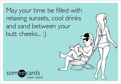May your time be filled with
relaxing sunsets, cool drinks 
and sand between your
butt cheeks... :)