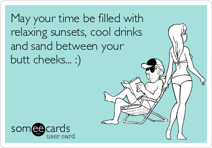 May your time be filled with
relaxing sunsets, cool drinks 
and sand between your
butt cheeks... :)