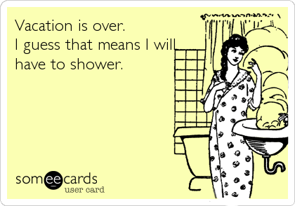 Vacation is over. 
I guess that means I will
have to shower.