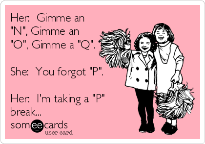 Her:  Gimme an
"N", Gimme an
"O", Gimme a "Q".

She:  You forgot "P".

Her:  I'm taking a "P"
break...