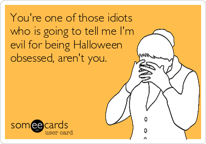You're one of those idiots
who is going to tell me I'm
evil for being Halloween
obsessed, aren't you.