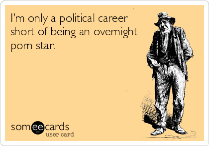 I'm only a political career
short of being an overnight
porn star.