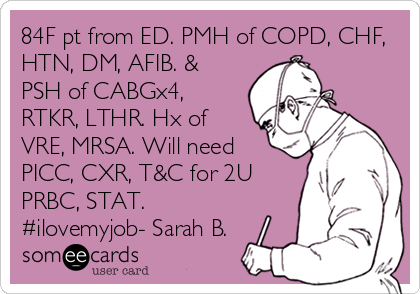 84F pt from ED. PMH of COPD, CHF,
HTN, DM, AFIB. &
PSH of CABGx4,
RTKR, LTHR. Hx of
VRE, MRSA. Will need
PICC, CXR, T&C for 