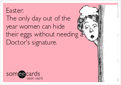 Easter:
The only day out of the
year women can hide
their eggs without needing a
Doctor's signature.