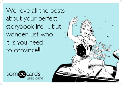 We love all the posts
about your perfect
storybook life .... but
wonder just who
it is you need
to convince!!!