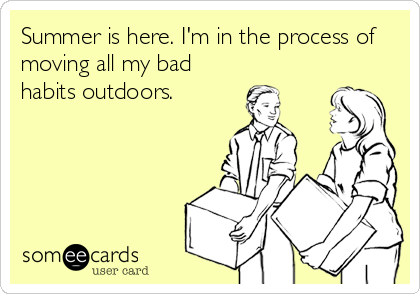 Summer is here. I'm in the process of
moving all my bad
habits outdoors.