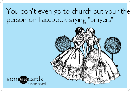 You don't even go to church but your the first
person on Facebook saying "prayers"!