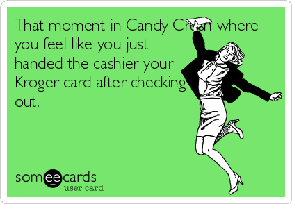 That moment in Candy Crush where
you feel like you just
handed the cashier your
Kroger card after checking
out.
