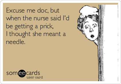Excuse me doc, but
when the nurse said I'd
be getting a prick,
I thought she meant a
needle.