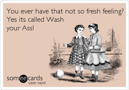 You ever have that not so fresh feeling?
Yes its called Wash
your Ass!