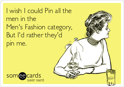 I wish I could Pin all the
men in the 
Men's Fashion category,
But I'd rather they'd
pin me.