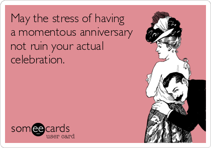 May the stress of having 
a momentous anniversary
not ruin your actual
celebration.